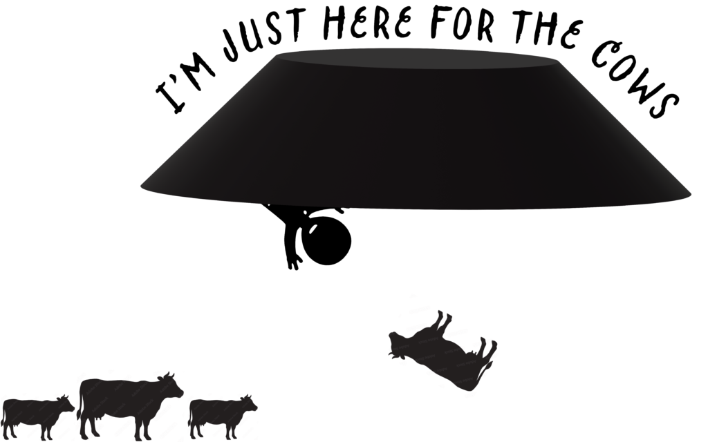Cartoon of a saucer with an alien looking out of the saucer at cows on the ground with the words, "I'm just here for the cows" above the saucer.